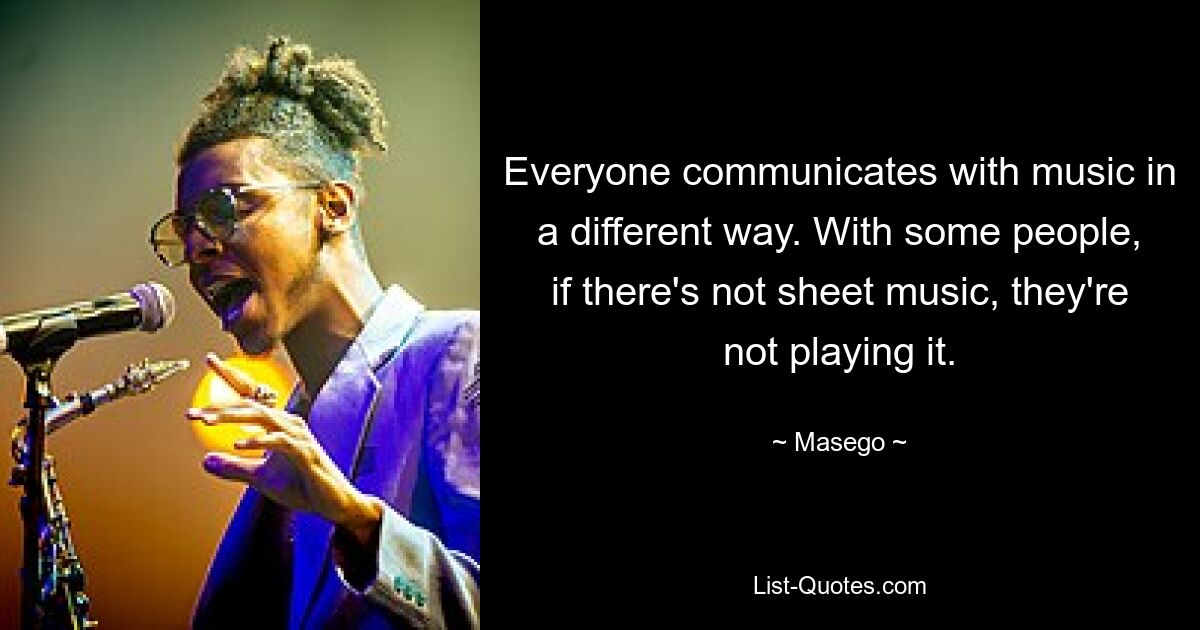 Everyone communicates with music in a different way. With some people, if there's not sheet music, they're not playing it. — © Masego