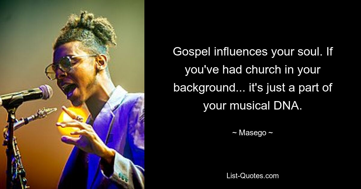 Gospel influences your soul. If you've had church in your background... it's just a part of your musical DNA. — © Masego