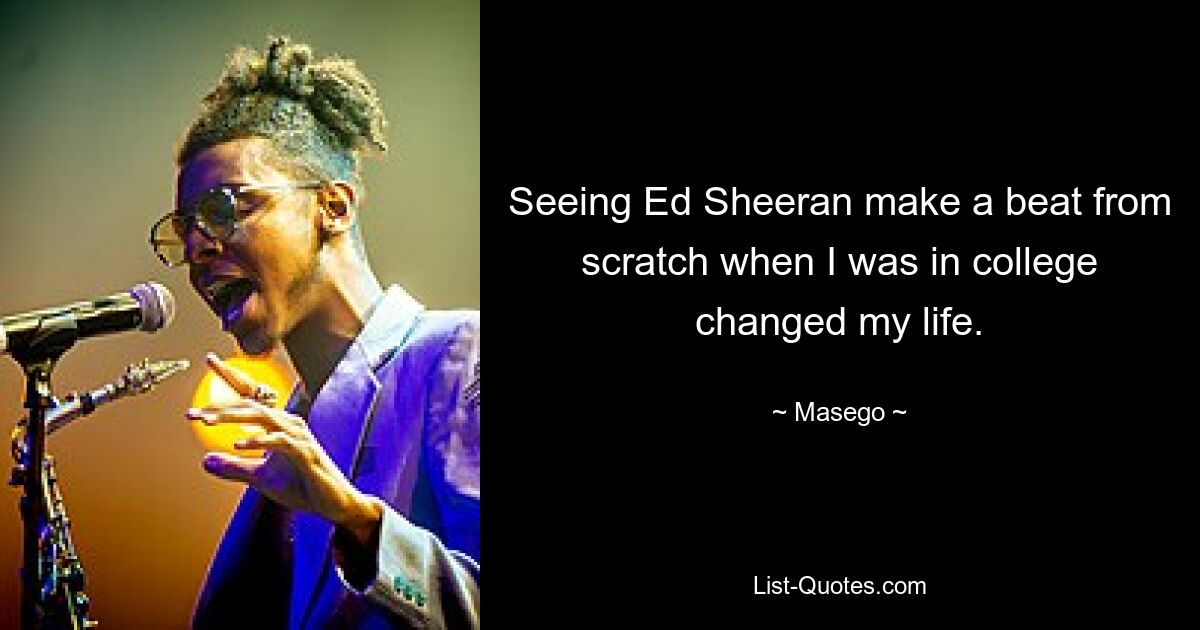 Seeing Ed Sheeran make a beat from scratch when I was in college changed my life. — © Masego