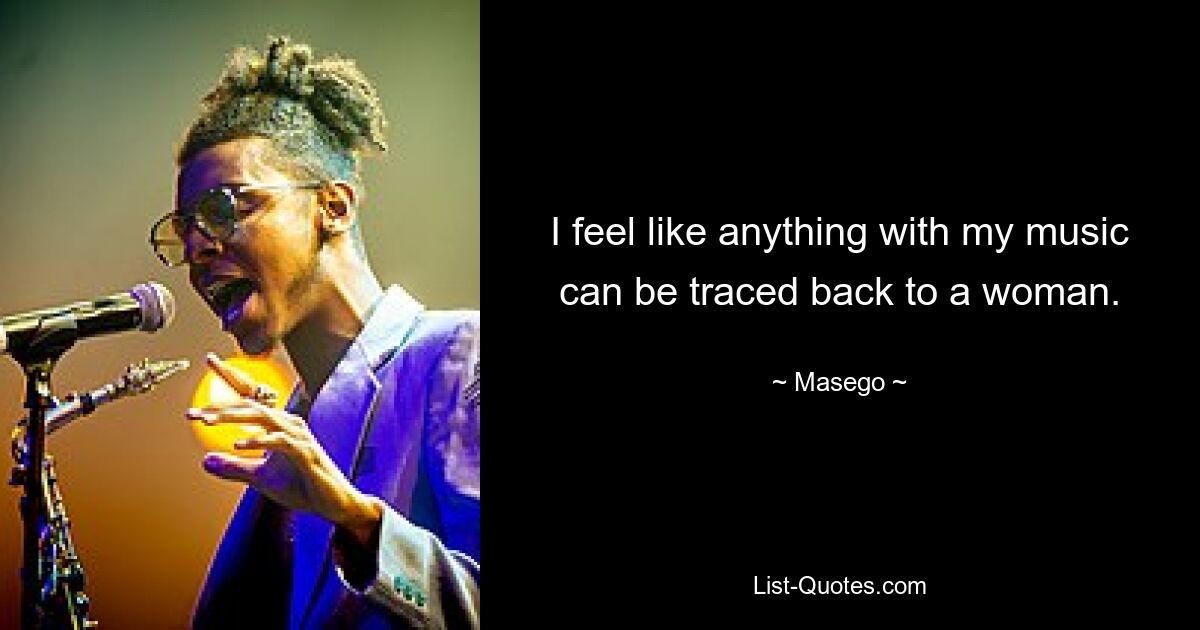 I feel like anything with my music can be traced back to a woman. — © Masego