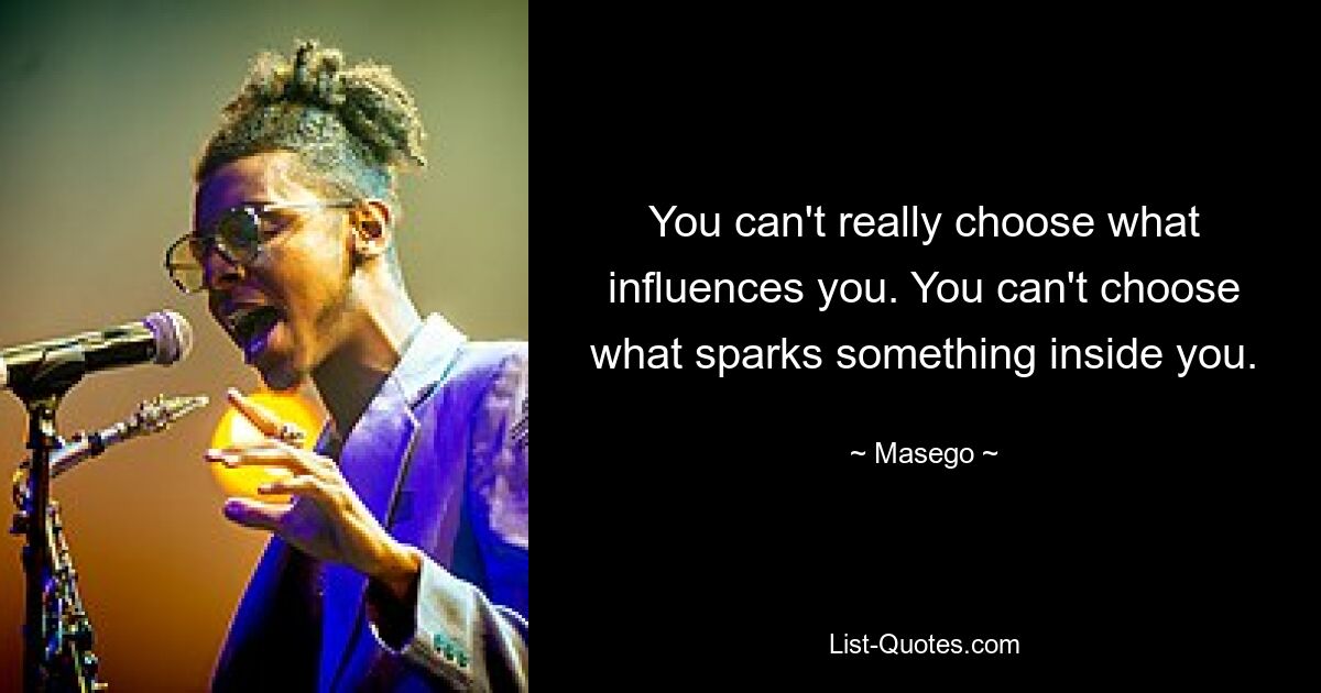 You can't really choose what influences you. You can't choose what sparks something inside you. — © Masego