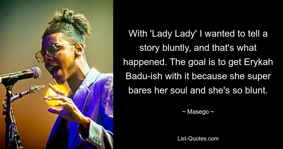 With 'Lady Lady' I wanted to tell a story bluntly, and that's what happened. The goal is to get Erykah Badu-ish with it because she super bares her soul and she's so blunt. — © Masego