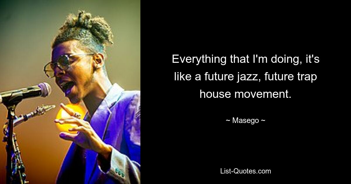 Everything that I'm doing, it's like a future jazz, future trap house movement. — © Masego