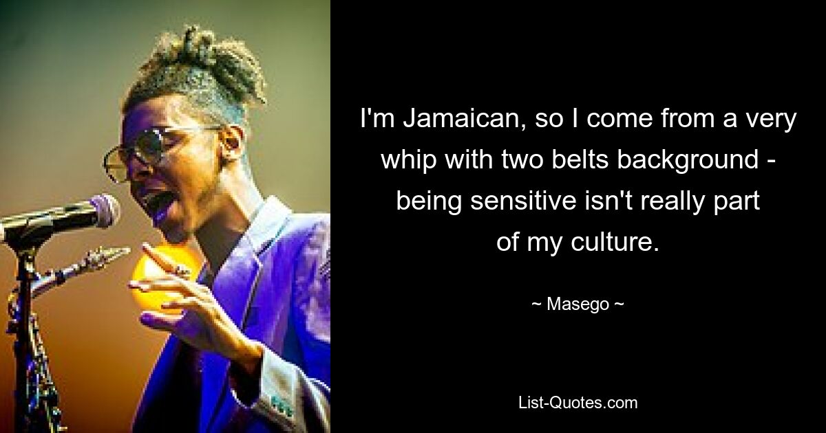 I'm Jamaican, so I come from a very whip with two belts background - being sensitive isn't really part of my culture. — © Masego