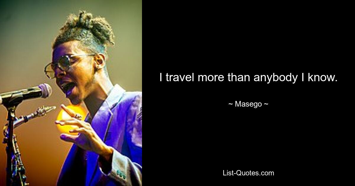 I travel more than anybody I know. — © Masego