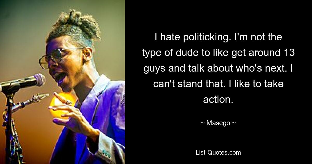 I hate politicking. I'm not the type of dude to like get around 13 guys and talk about who's next. I can't stand that. I like to take action. — © Masego