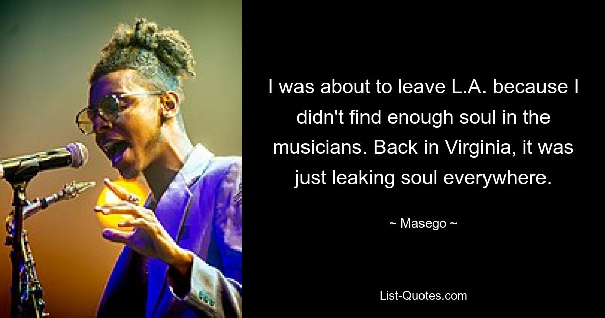 I was about to leave L.A. because I didn't find enough soul in the musicians. Back in Virginia, it was just leaking soul everywhere. — © Masego