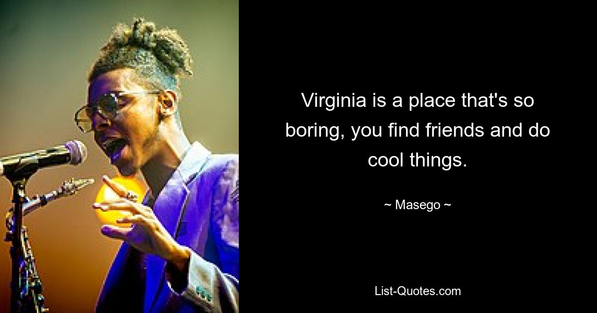 Virginia is a place that's so boring, you find friends and do cool things. — © Masego