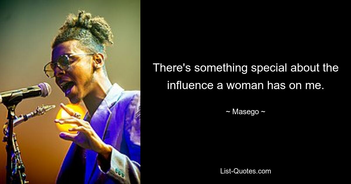 There's something special about the influence a woman has on me. — © Masego