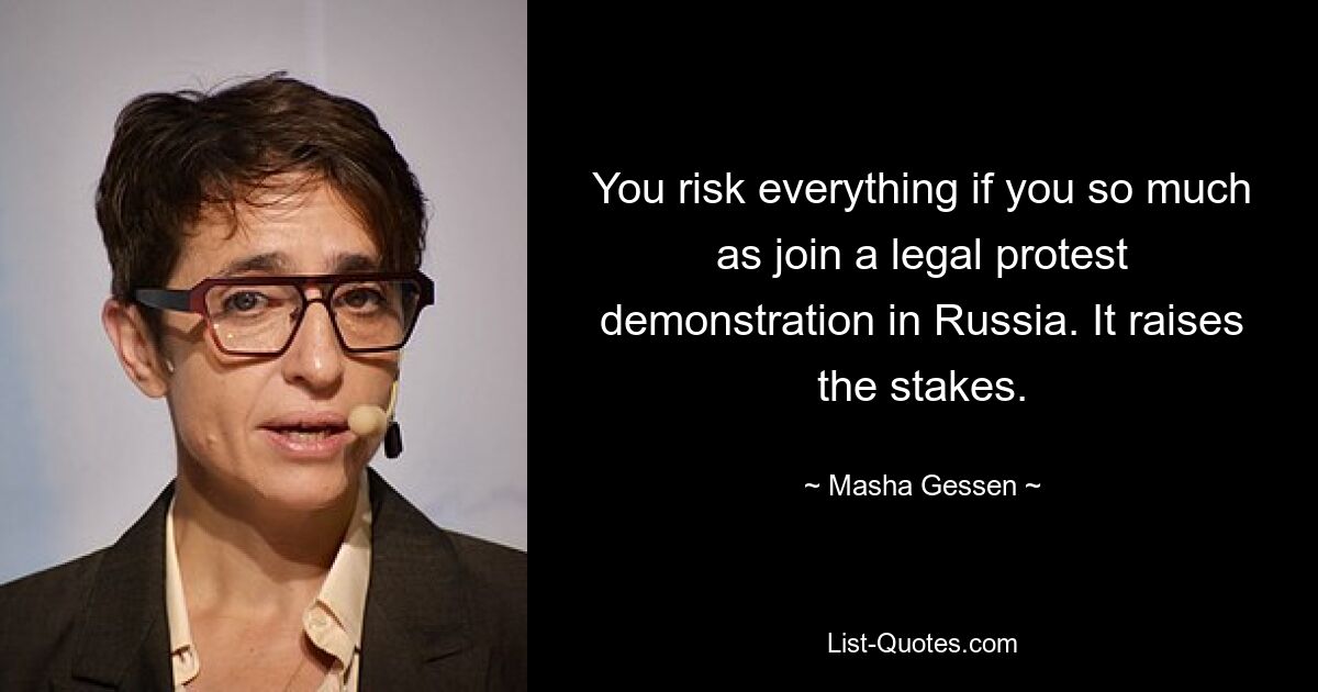 You risk everything if you so much as join a legal protest demonstration in Russia. It raises the stakes. — © Masha Gessen