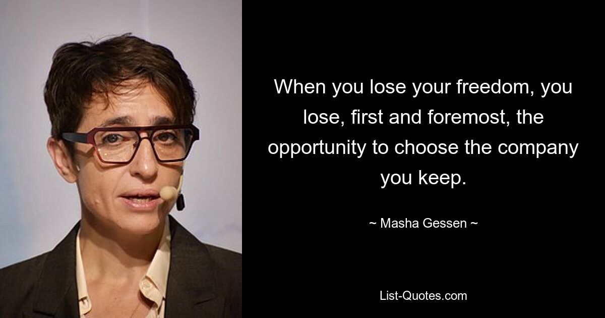 When you lose your freedom, you lose, first and foremost, the opportunity to choose the company you keep. — © Masha Gessen