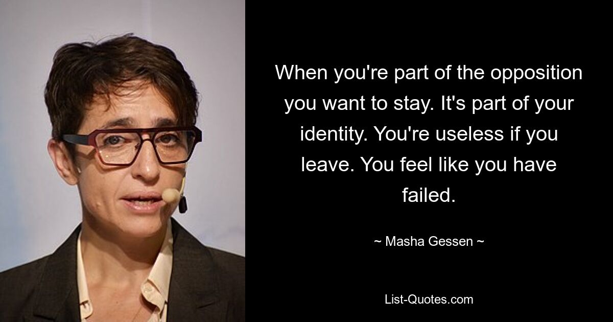 When you're part of the opposition you want to stay. It's part of your identity. You're useless if you leave. You feel like you have failed. — © Masha Gessen