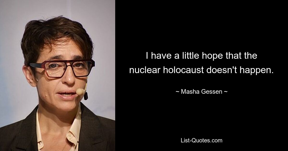 I have a little hope that the nuclear holocaust doesn't happen. — © Masha Gessen