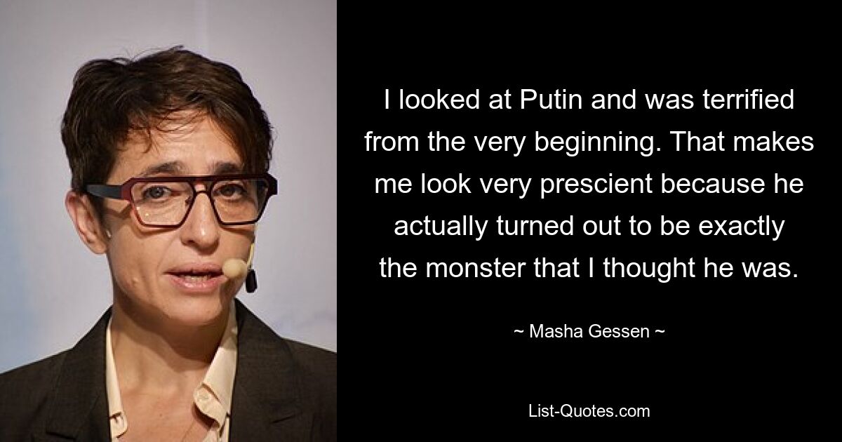 I looked at Putin and was terrified from the very beginning. That makes me look very prescient because he actually turned out to be exactly the monster that I thought he was. — © Masha Gessen