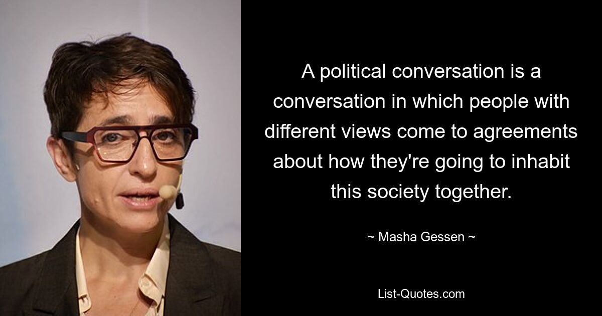 A political conversation is a conversation in which people with different views come to agreements about how they're going to inhabit this society together. — © Masha Gessen