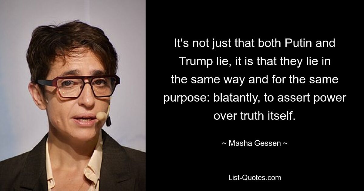 It's not just that both Putin and Trump lie, it is that they lie in the same way and for the same purpose: blatantly, to assert power over truth itself. — © Masha Gessen