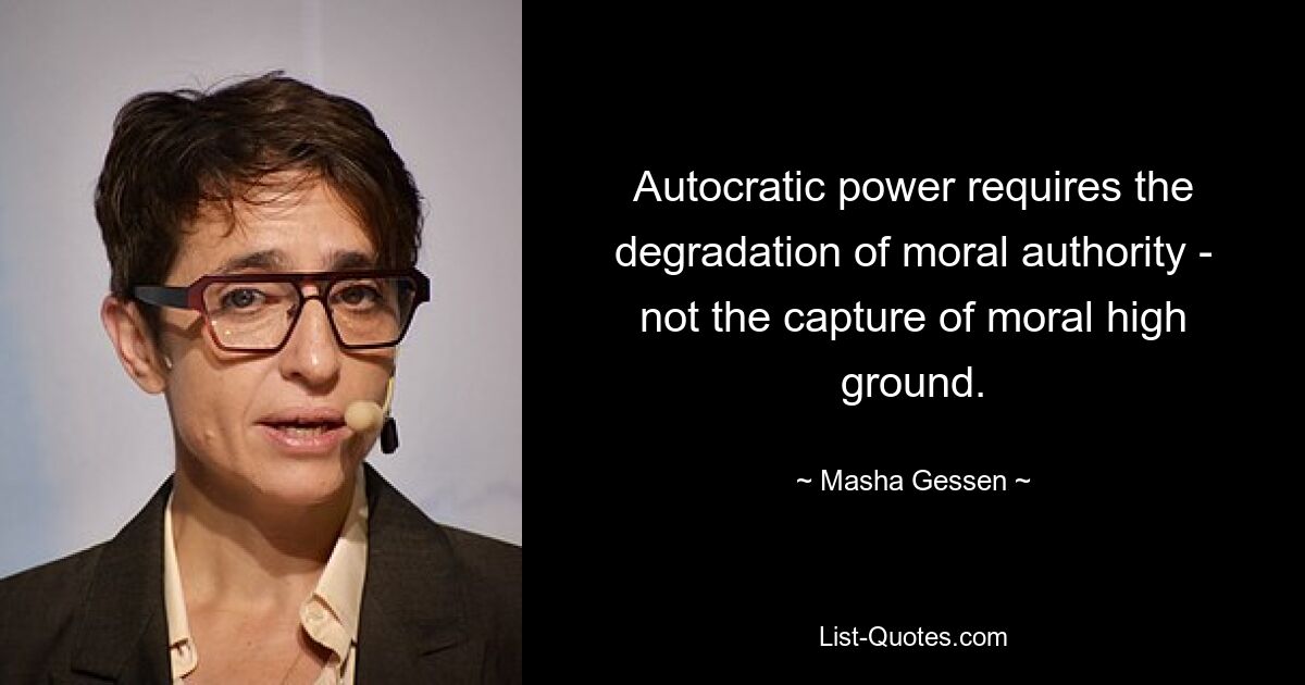 Autocratic power requires the degradation of moral authority - not the capture of moral high ground. — © Masha Gessen