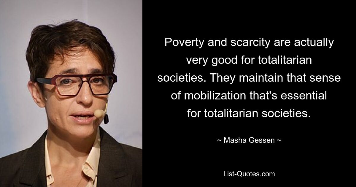 Poverty and scarcity are actually very good for totalitarian societies. They maintain that sense of mobilization that's essential for totalitarian societies. — © Masha Gessen