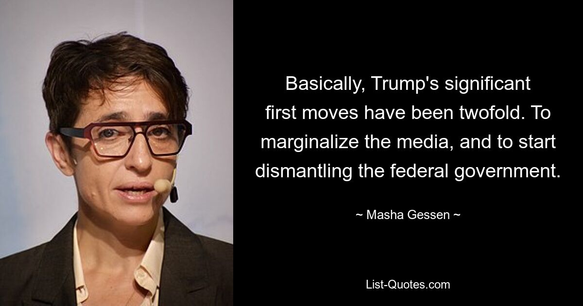 Basically, Trump's significant first moves have been twofold. To marginalize the media, and to start dismantling the federal government. — © Masha Gessen