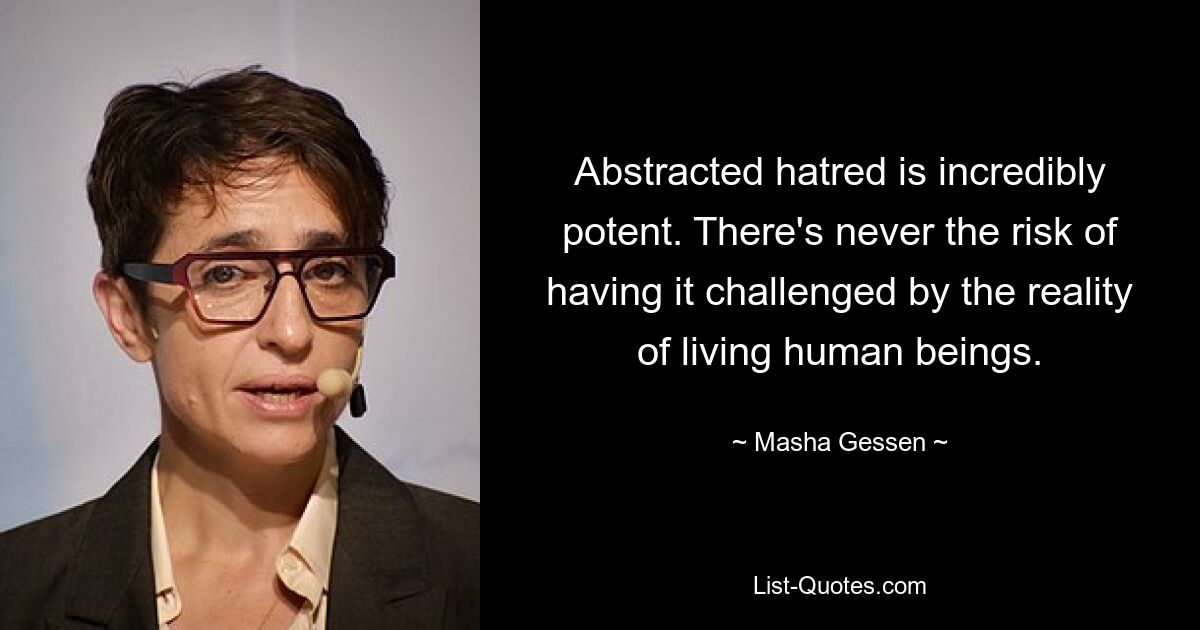 Abstracted hatred is incredibly potent. There's never the risk of having it challenged by the reality of living human beings. — © Masha Gessen