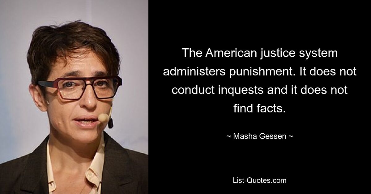 The American justice system administers punishment. It does not conduct inquests and it does not find facts. — © Masha Gessen