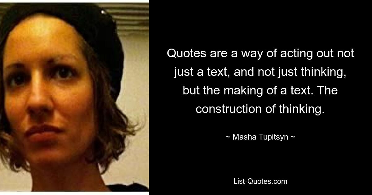 Quotes are a way of acting out not just a text, and not just thinking, but the making of a text. The construction of thinking. — © Masha Tupitsyn