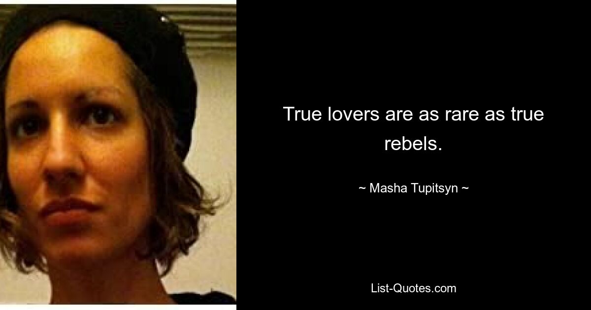 True lovers are as rare as true rebels. — © Masha Tupitsyn