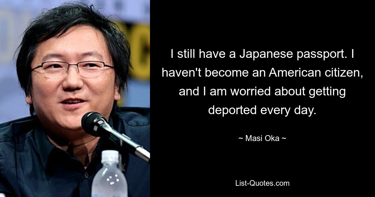 I still have a Japanese passport. I haven't become an American citizen, and I am worried about getting deported every day. — © Masi Oka