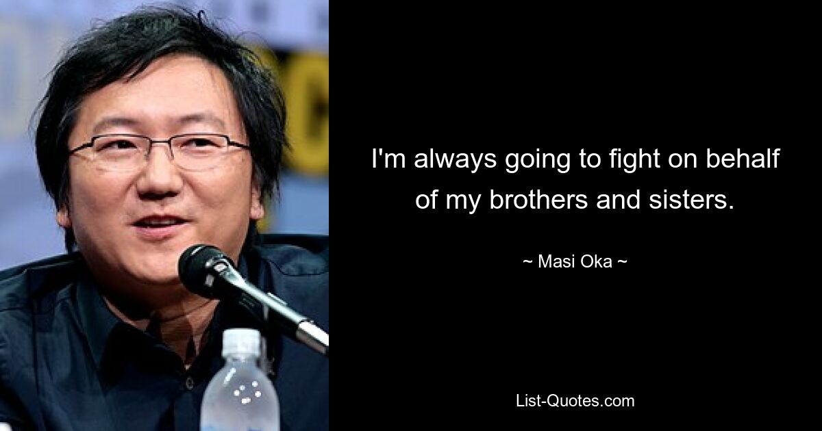 I'm always going to fight on behalf of my brothers and sisters. — © Masi Oka