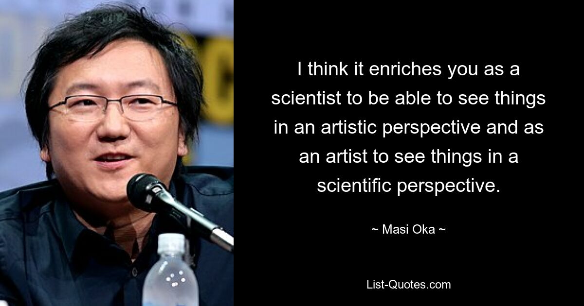 I think it enriches you as a scientist to be able to see things in an artistic perspective and as an artist to see things in a scientific perspective. — © Masi Oka