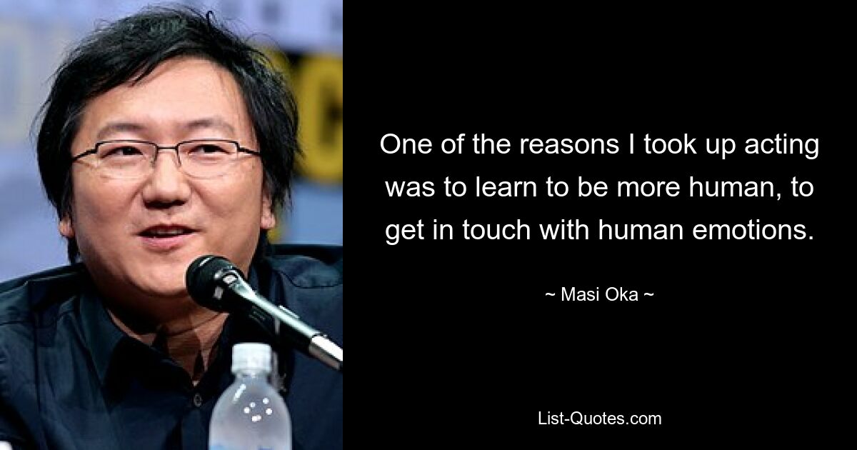 One of the reasons I took up acting was to learn to be more human, to get in touch with human emotions. — © Masi Oka