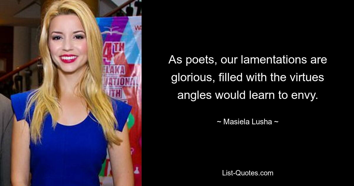 As poets, our lamentations are glorious, filled with the virtues angles would learn to envy. — © Masiela Lusha