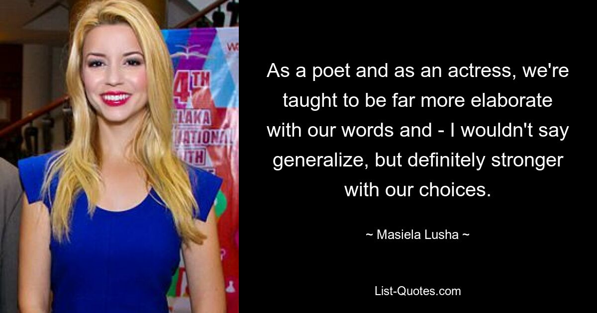 As a poet and as an actress, we're taught to be far more elaborate with our words and - I wouldn't say generalize, but definitely stronger with our choices. — © Masiela Lusha