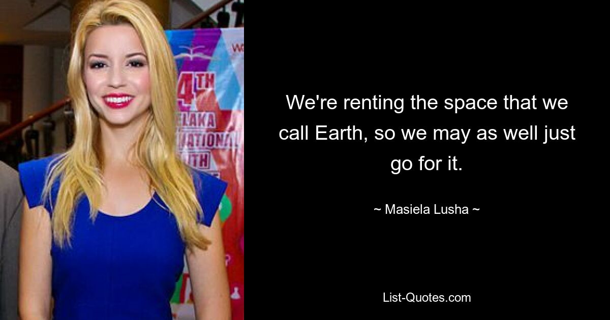 We're renting the space that we call Earth, so we may as well just go for it. — © Masiela Lusha