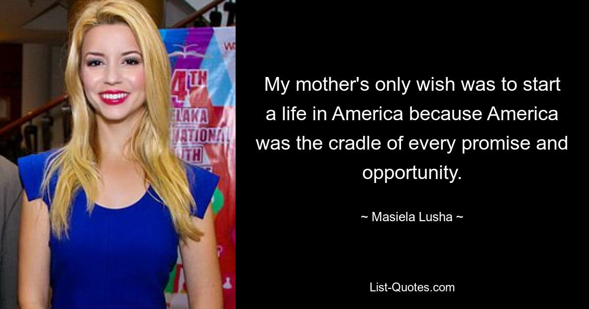 My mother's only wish was to start a life in America because America was the cradle of every promise and opportunity. — © Masiela Lusha