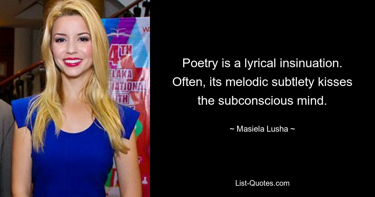 Poetry is a lyrical insinuation. Often, its melodic subtlety kisses the subconscious mind. — © Masiela Lusha