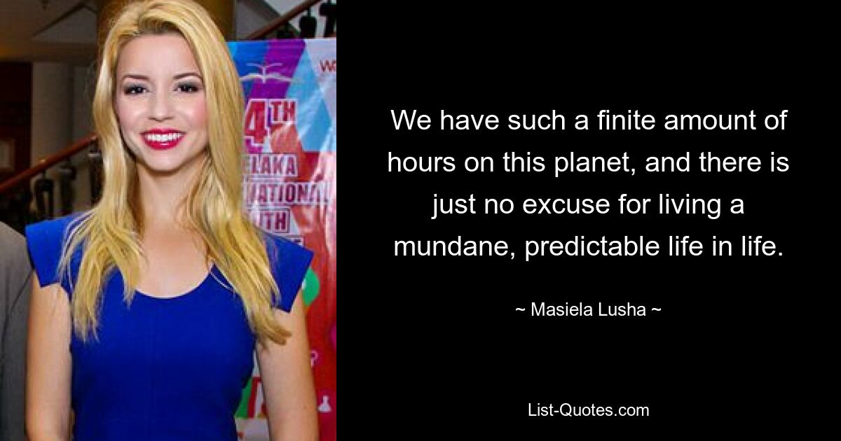 We have such a finite amount of hours on this planet, and there is just no excuse for living a mundane, predictable life in life. — © Masiela Lusha