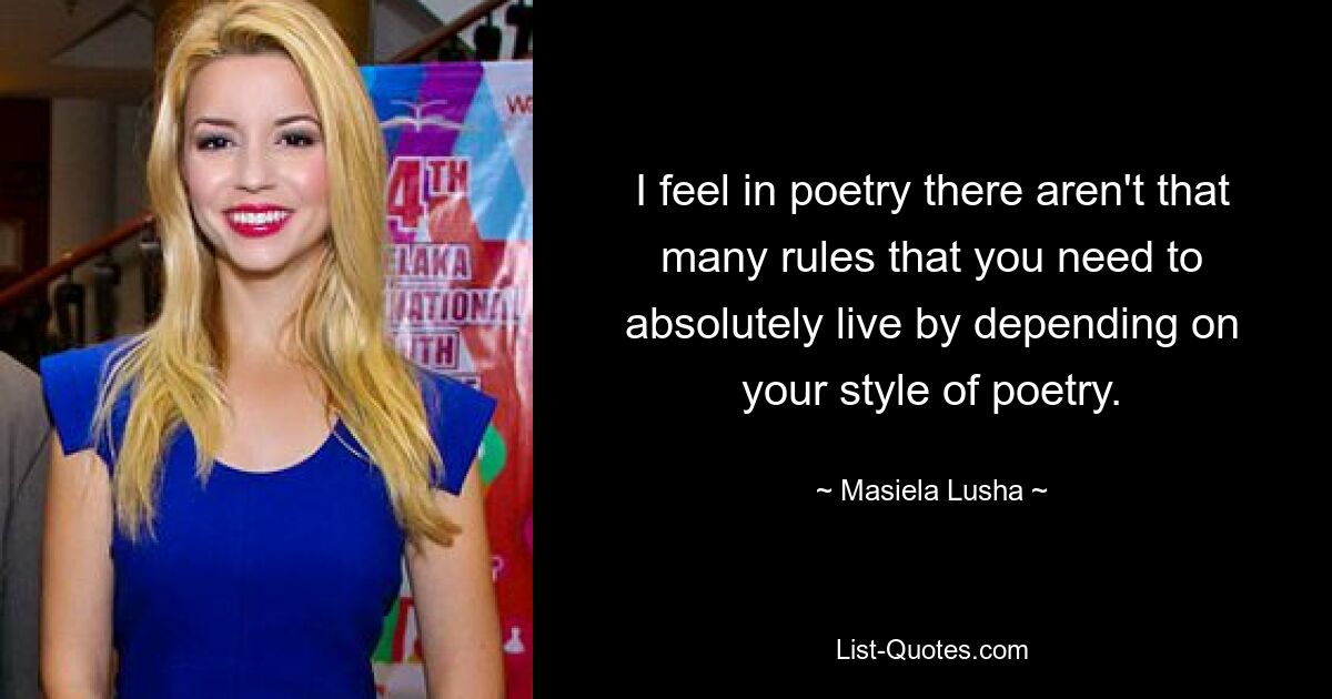 I feel in poetry there aren't that many rules that you need to absolutely live by depending on your style of poetry. — © Masiela Lusha