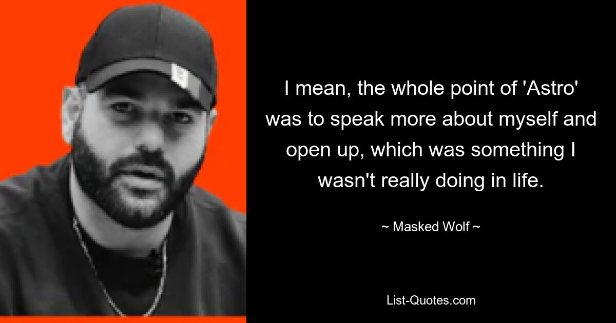 I mean, the whole point of 'Astro' was to speak more about myself and open up, which was something I wasn't really doing in life. — © Masked Wolf