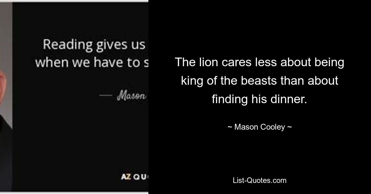 The lion cares less about being king of the beasts than about finding his dinner. — © Mason Cooley