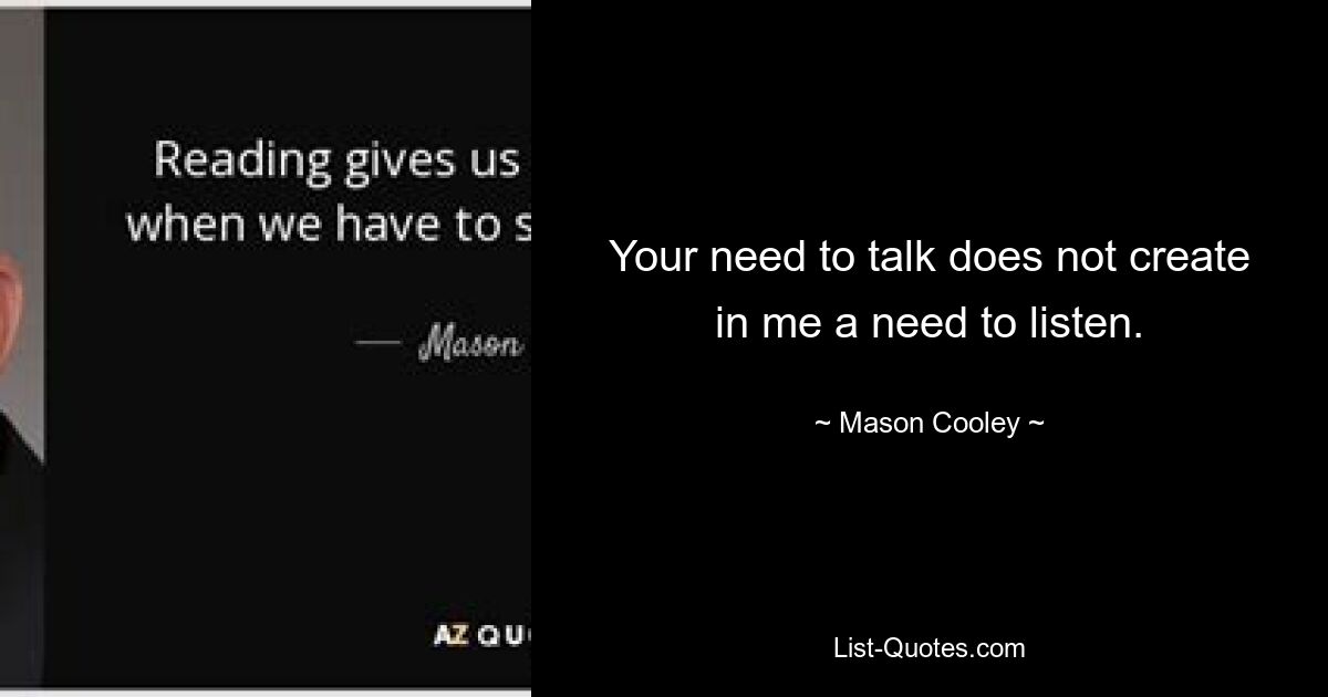 Your need to talk does not create in me a need to listen. — © Mason Cooley