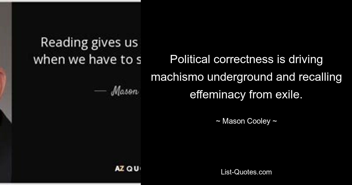 Political correctness is driving machismo underground and recalling effeminacy from exile. — © Mason Cooley