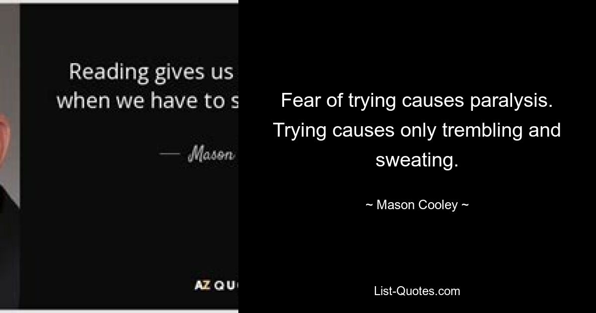 Fear of trying causes paralysis. Trying causes only trembling and sweating. — © Mason Cooley