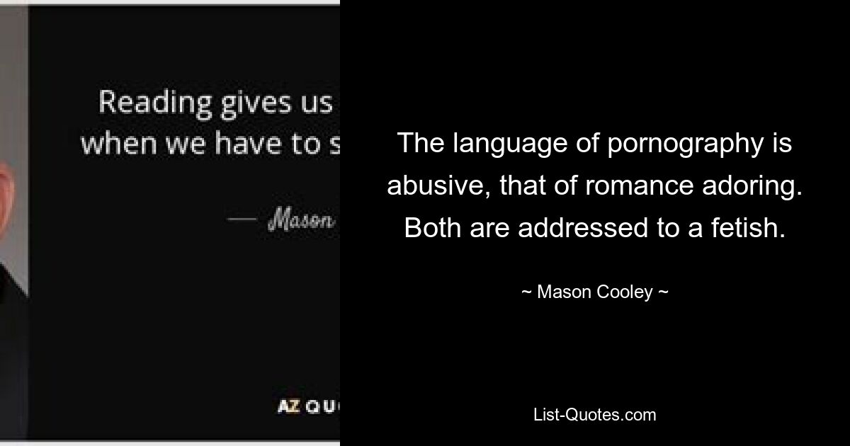 The language of pornography is abusive, that of romance adoring. Both are addressed to a fetish. — © Mason Cooley