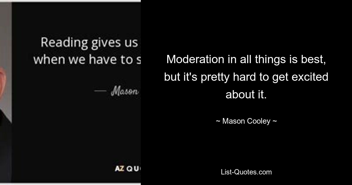 Moderation in all things is best, but it's pretty hard to get excited about it. — © Mason Cooley