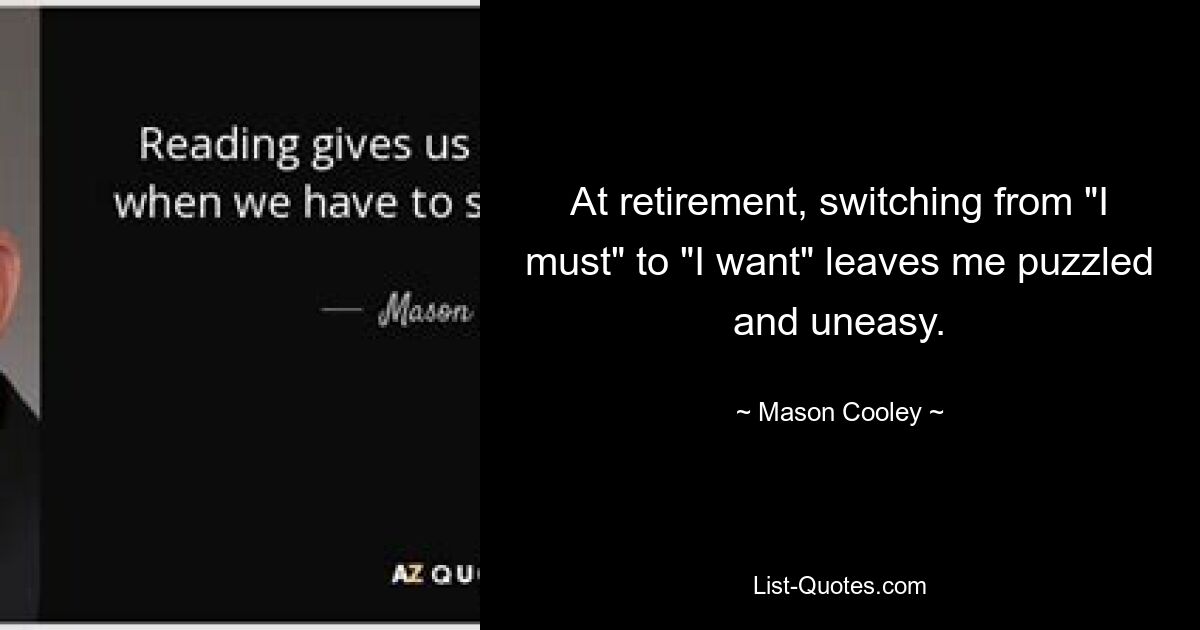 At retirement, switching from "I must" to "I want" leaves me puzzled and uneasy. — © Mason Cooley