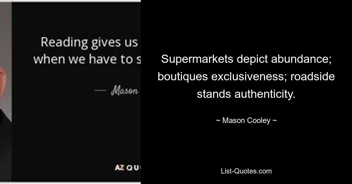 Supermarkets depict abundance; boutiques exclusiveness; roadside stands authenticity. — © Mason Cooley