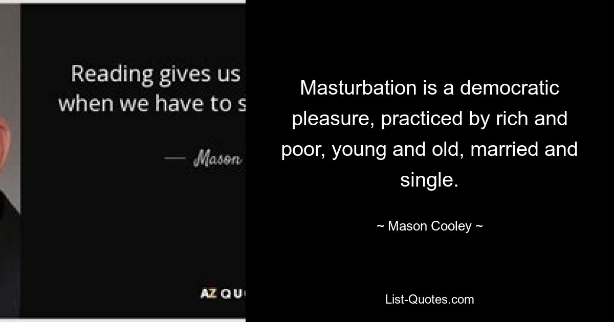 Masturbation is a democratic pleasure, practiced by rich and poor, young and old, married and single. — © Mason Cooley