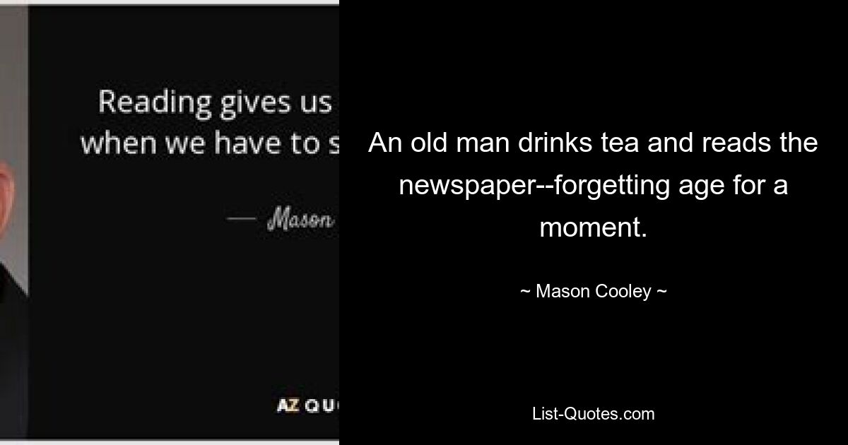 An old man drinks tea and reads the newspaper--forgetting age for a moment. — © Mason Cooley