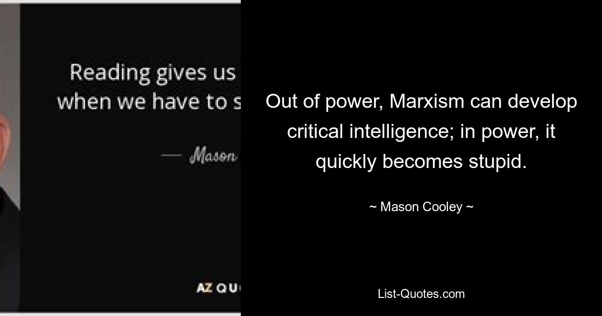 Out of power, Marxism can develop critical intelligence; in power, it quickly becomes stupid. — © Mason Cooley